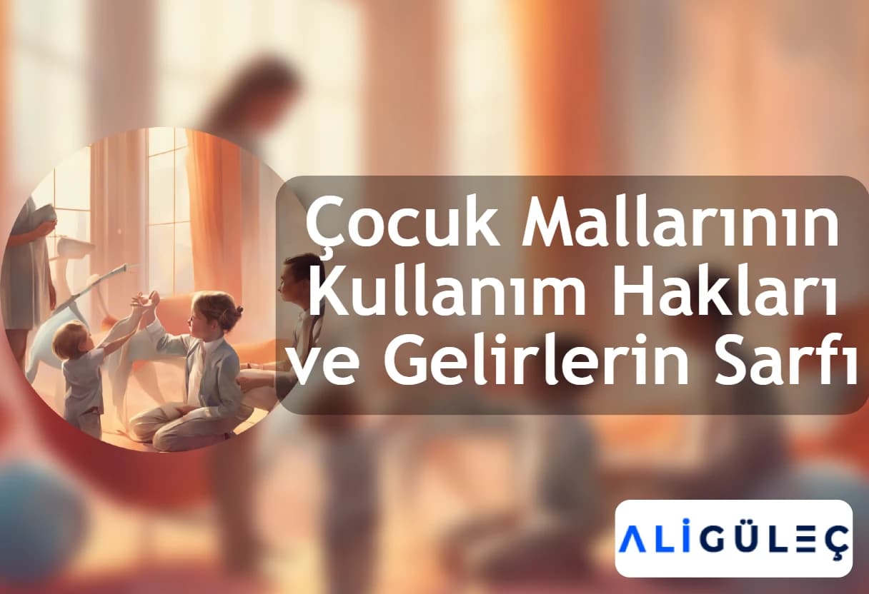 Çocuk Mallarının Kullanım Hakları ve Gelirlerin Sarfı