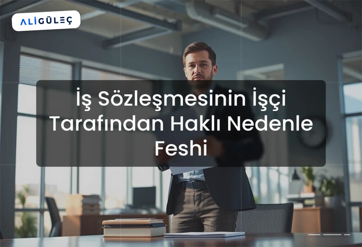 İş Sözleşmesinin İşçi Tarafından Haklı Nedenle Feshi