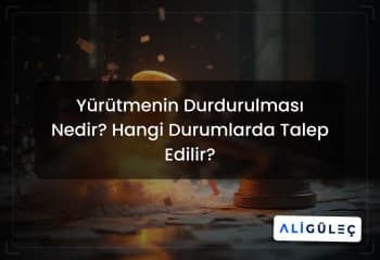 Yürütmenin Durdurulması Nedir? Hangi Durumlarda Talep Edilir?