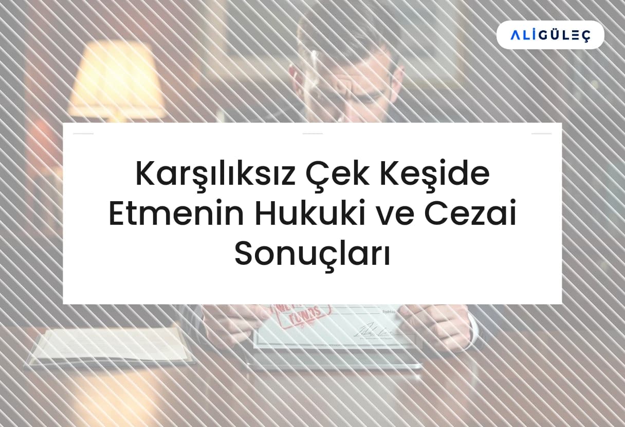 Karşılıksız Çek Keşide Etmenin Hukuki ve Cezai Sonuçları