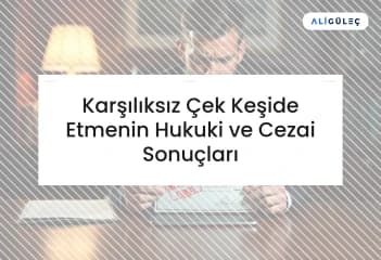 Karşılıksız Çek Keşide Etmenin Hukuki ve Cezai Sonuçları