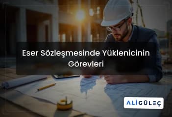 Eser Sözleşmesinde Yüklenicinin Görevleri