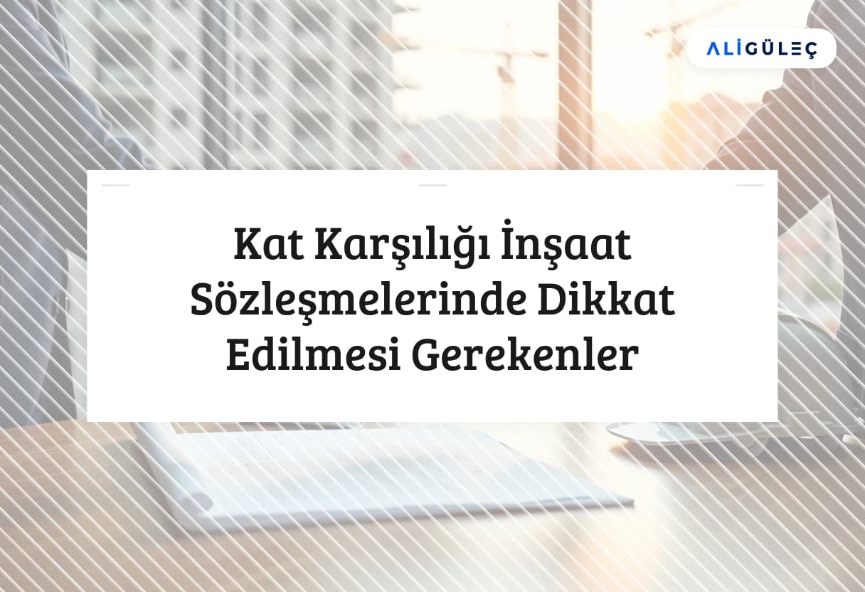 Kat Karşılığı İnşaat Sözleşmelerinde Dikkat Edilmesi Gerekenler